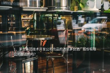 1、茅臺集團技術(shù)開發(fā)公司出品的酒是茅臺酒廠股份有限公司釀造的嗎？