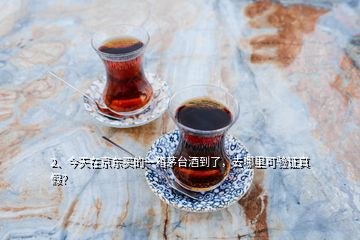 2、今天在京東買的一箱茅臺酒到了，去哪里可驗證真假？