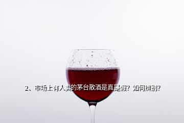 2、市場上有人賣的茅臺散酒是真是假？如何辨別？