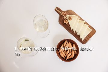 1、96年的飛天茅臺53度的，只有一瓶，能賣多少錢？