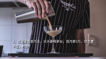 3、岳父來我家不走，天天要喝茅臺，我月薪3萬，但也遭不住，咋辦？