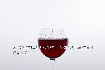 2、茅臺(tái)王子珍品，紅花郎10年，習(xí)酒窖藏1998這三款酒怎么排名？