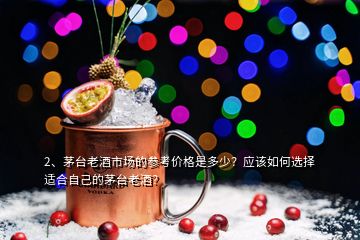 2、茅臺(tái)老酒市場(chǎng)的參考價(jià)格是多少？應(yīng)該如何選擇適合自己的茅臺(tái)老酒？