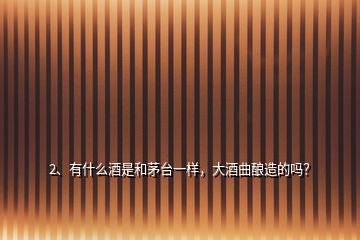 2、有什么酒是和茅臺(tái)一樣，大酒曲釀造的嗎？