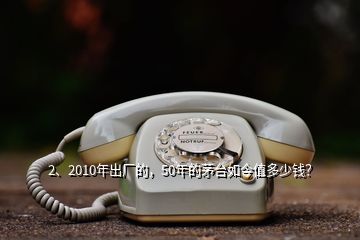 2、2010年出廠的，50年的茅臺如今值多少錢？