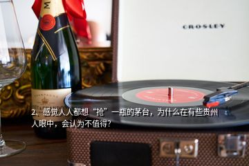 2、感覺人人都想“搶”一瓶的茅臺(tái)，為什么在有些貴州人眼中，會(huì)認(rèn)為不值得？