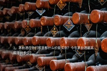 2、茅臺酒在你們那里都什么價能買到？今年茅臺酒最高能漲到多少？