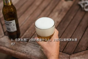 3、在茅臺酒廠上班的都是什么人，上班可以偷喝茅臺酒嗎？