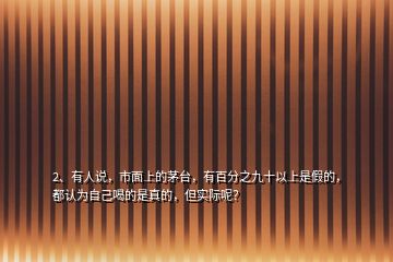 2、有人說，市面上的茅臺(tái)，有百分之九十以上是假的，都認(rèn)為自己喝的是真的，但實(shí)際呢？