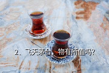 2、飛天茅臺，物有所值嗎？