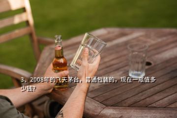 3、2008年的飛天茅臺(tái)，普通包裝的，現(xiàn)在一瓶值多少錢？