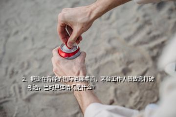 2、據(jù)說在曾經(jīng)的國際酒展期間，茅臺工作人員故意打破一瓶酒，當時具體情況是什么？