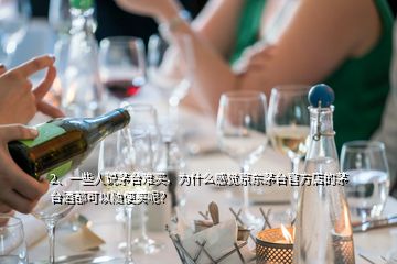 2、一些人說茅臺難買，為什么感覺京東茅臺官方店的茅臺酒都可以隨便買呢？