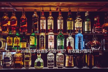 3、20年前茅臺酒多少錢一瓶？有收藏價值嗎？