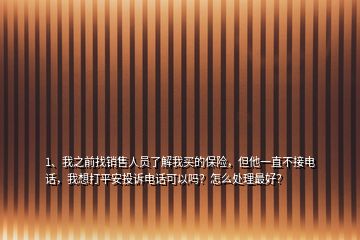 1、我之前找銷售人員了解我買的保險(xiǎn)，但他一直不接電話，我想打平安投訴電話可以嗎？怎么處理最好？