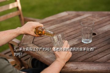 3、茅臺(tái)真有遼寧產(chǎn)的嗎？潘老師賣的酒真的是茅臺(tái)酒廠的嗎？