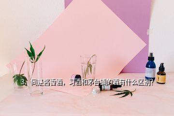 3、同是醬香酒，習酒和茅臺鎮(zhèn)的酒有什么區(qū)別？