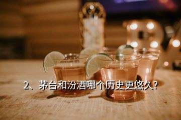 2、茅臺和汾酒哪個歷史更悠久？