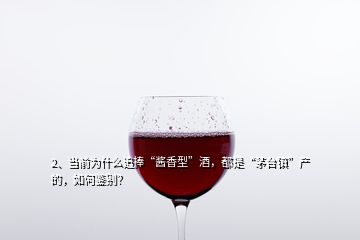 2、當前為什么追捧“醬香型”酒，都是“茅臺鎮(zhèn)”產(chǎn)的，如何鑒別？