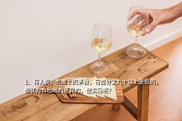 1、有人說，市面上的茅臺(tái)，有百分之九十以上是假的，都認(rèn)為自己喝的是真的，但實(shí)際呢？