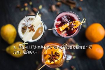 3、現(xiàn)在網(wǎng)上好多賣茅臺的，價錢還都比官方報價低個好幾百，是真的嗎？