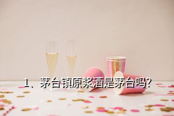 1、茅臺(tái)鎮(zhèn)原漿酒是茅臺(tái)嗎？