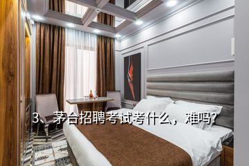 3、茅臺招聘考試考什么，難嗎？