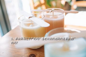 1、茅臺(tái)真有遼寧產(chǎn)的嗎？潘老師賣的酒真的是茅臺(tái)酒廠的嗎？