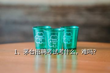 1、茅臺(tái)招聘考試考什么，難嗎？