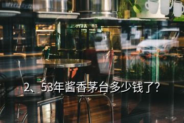 2、53年醬香茅臺多少錢了？