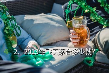 2、2013年飛天茅臺多少錢？