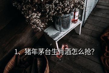 1、豬年茅臺生肖酒怎么搶？