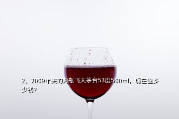 2、2009年買的兩瓶飛天茅臺53度500ml，現(xiàn)在值多少錢？