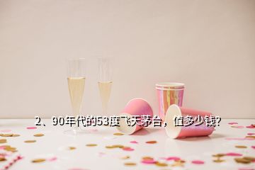 2、90年代的53度飛天茅臺，值多少錢？