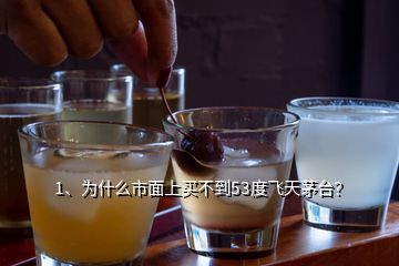 1、為什么市面上買不到53度飛天茅臺？