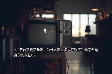 2、茅臺(tái)又貴又難喝，為什么那么多人喜歡買？喝茅臺(tái)是身份的象征嗎？