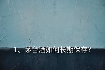 1、茅臺(tái)酒如何長(zhǎng)期保存？