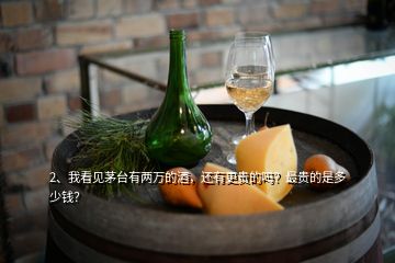 2、我看見茅臺有兩萬的酒，還有更貴的嗎？最貴的是多少錢？