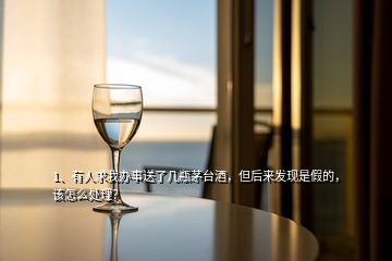 1、有人求我辦事送了幾瓶茅臺(tái)酒，但后來(lái)發(fā)現(xiàn)是假的，該怎么處理？