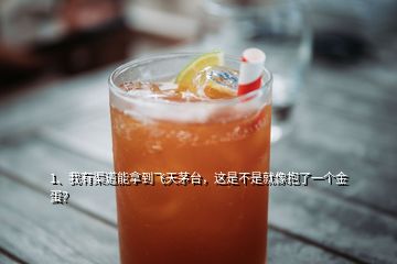 1、我有渠道能拿到飛天茅臺(tái)，這是不是就像抱了一個(gè)金蛋？