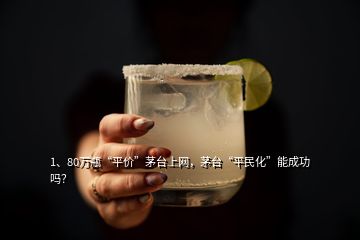 1、80萬(wàn)瓶“平價(jià)”茅臺(tái)上網(wǎng)，茅臺(tái)“平民化”能成功嗎？