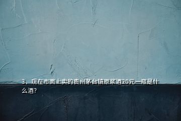 3、現(xiàn)在市面上賣的貴州茅臺(tái)鎮(zhèn)原漿酒20元一瓶是什么酒？