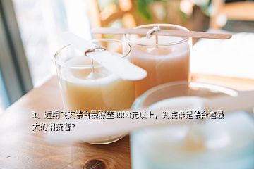 3、近期飛天茅臺暴漲至3000元以上，到底誰是茅臺酒最大的消費者？