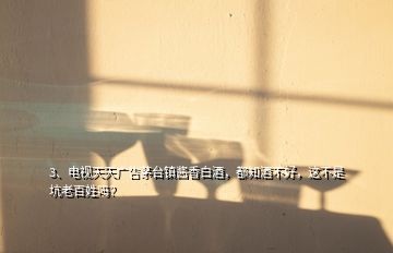 3、電視天天廣告茅臺鎮(zhèn)醬香白酒，都知酒不好，這不是坑老百姓嗎？