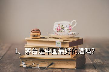 1、茅臺是中國最好的酒嗎？