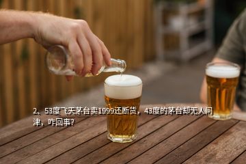 2、53度飛天茅臺(tái)賣1999還斷貨，43度的茅臺(tái)卻無人問津，咋回事？