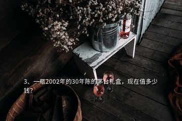 3、一瓶2002年的30年陳的茅臺禮盒，現(xiàn)在值多少錢？