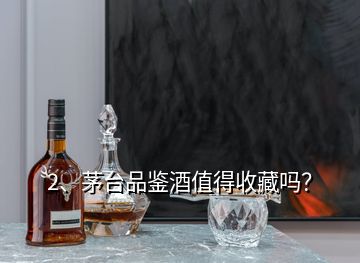 2、茅臺(tái)品鑒酒值得收藏嗎？