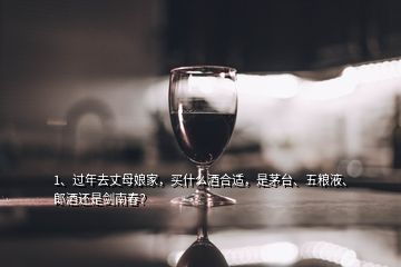 1、過年去丈母娘家，買什么酒合適，是茅臺(tái)、五糧液、郎酒還是劍南春？