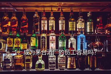 1、成為茅臺酒廠的員工容易嗎？